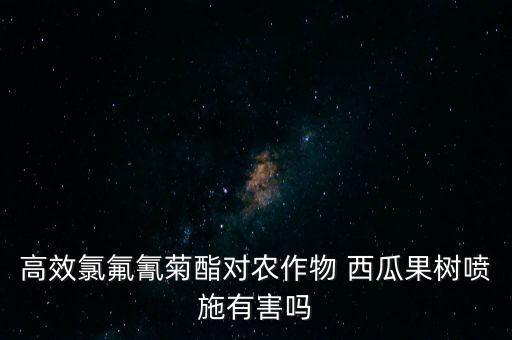 高效氯氟氰菊酯對(duì)農(nóng)作物 西瓜果樹噴施有害嗎