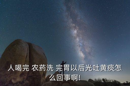 人喝完 農藥洗 完胃以后光吐黃痰怎么回事啊!