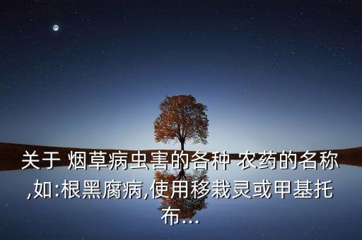 關(guān)于 煙草病蟲害的各種 農(nóng)藥的名稱,如:根黑腐病,使用移栽靈或甲基托布...