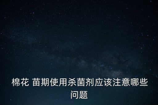  棉花 苗期使用殺菌劑應(yīng)該注意哪些問題