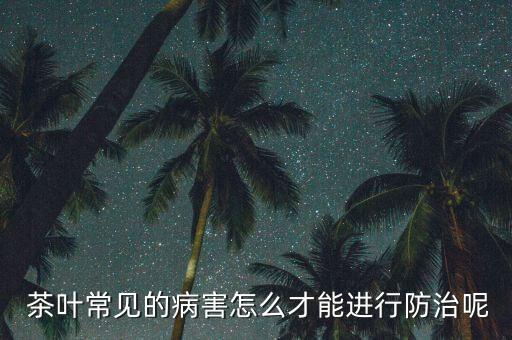  茶葉常見的病害怎么才能進行防治呢