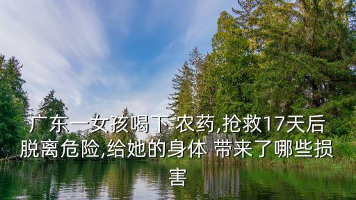 廣東一女孩喝下 農藥,搶救17天后脫離危險,給她的身體 帶來了哪些損害