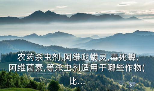  農(nóng)藥殺蟲劑,阿維噠螨靈,毒死蜱,阿維菌素,等殺蟲劑適用于哪些作物(比...