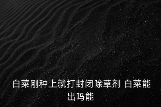  白菜剛種上就打封閉除草劑 白菜能出嗎能