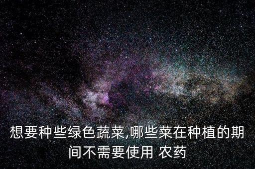想要種些綠色蔬菜,哪些菜在種植的期間不需要使用 農藥