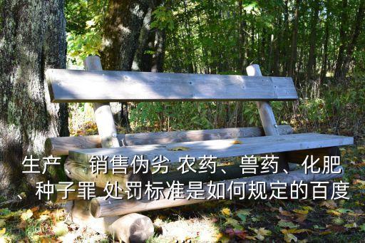 生產(chǎn)、 銷售偽劣 農(nóng)藥、獸藥、化肥、種子罪 處罰標準是如何規(guī)定的百度...