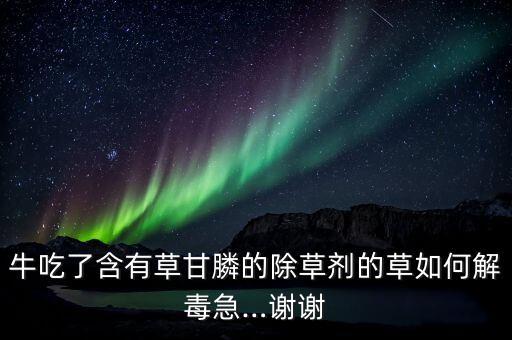 牛吃了含有草甘膦的除草劑的草如何解毒急…謝謝