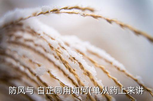防風與 白芷同用如何(單從藥上來講