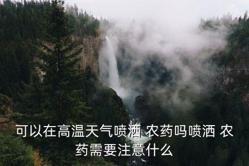 可以在高溫天氣噴灑 農(nóng)藥嗎噴灑 農(nóng)藥需要注意什么
