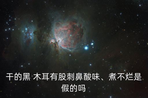 干的黑 木耳有股刺鼻酸味、煮不爛是假的嗎