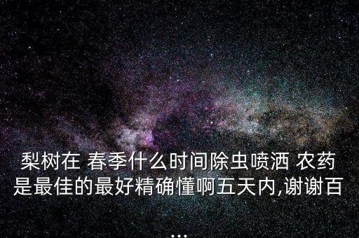 梨樹在 春季什么時間除蟲噴灑 農藥是最佳的最好精確懂啊五天內,謝謝百...
