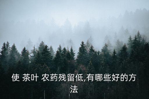 使 茶葉 農(nóng)藥殘留低,有哪些好的方法