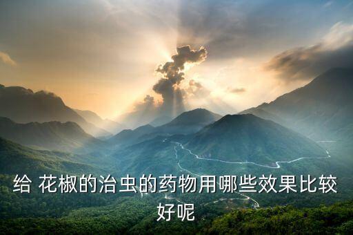 給 花椒的治蟲的藥物用哪些效果比較好呢