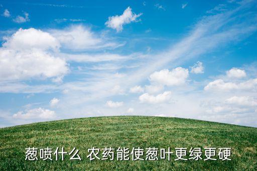 蔥噴什么 農藥能使蔥葉更綠更硬