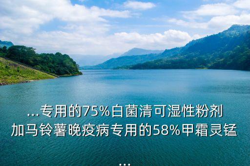 ...專用的75%白菌清可濕性粉劑加馬鈴薯晚疫病專用的58%甲霜靈錳...
