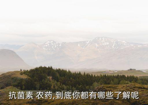 抗菌素 農(nóng)藥,到底你都有哪些了解呢