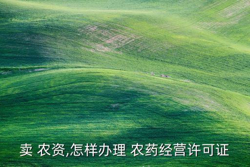 賣(mài) 農(nóng)資,怎樣辦理 農(nóng)藥經(jīng)營(yíng)許可證