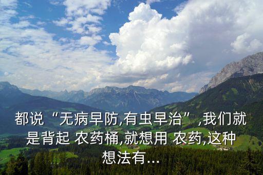 都說“無病早防,有蟲早治”,我們就是背起 農藥桶,就想用 農藥,這種想法有...