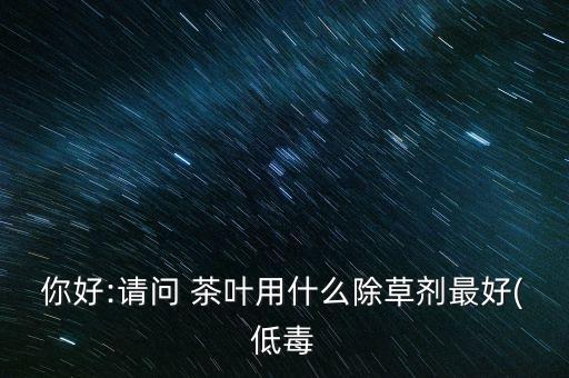 你好:請問 茶葉用什么除草劑最好(低毒