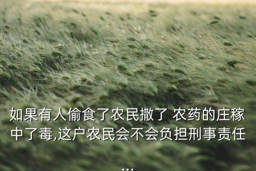 如果有人偷食了農民撒了 農藥的莊稼中了毒,這戶農民會不會負擔刑事責任...