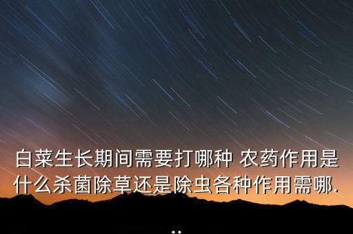 白菜生長期間需要打哪種 農藥作用是什么殺菌除草還是除蟲各種作用需哪...