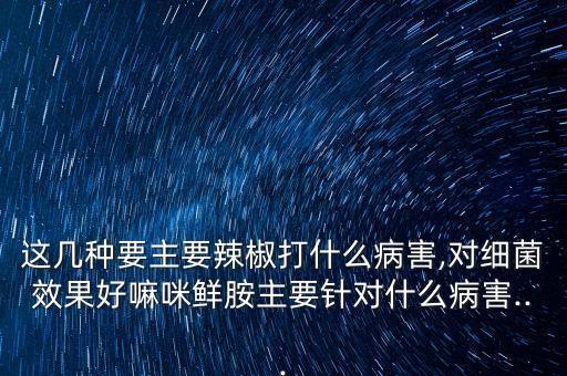 這幾種要主要辣椒打什么病害,對(duì)細(xì)菌效果好嘛咪鮮胺主要針對(duì)什么病害...