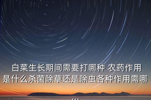  白菜生長期間需要打哪種 農藥作用是什么殺菌除草還是除蟲各種作用需哪...