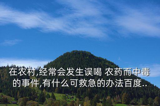 在農村,經常會發生誤喝 農藥而中毒的事件,有什么可救急的辦法百度...