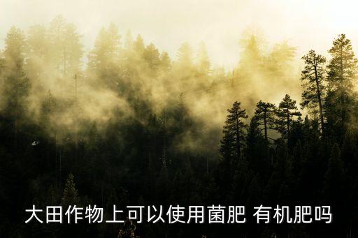 大田作物上可以使用菌肥 有機肥嗎