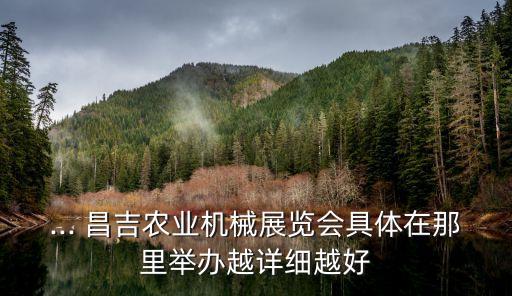 ... 昌吉農業機械展覽會具體在那里舉辦越詳細越好
