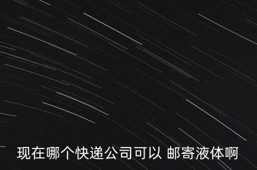現(xiàn)在哪個(gè)快遞公司可以 郵寄液體啊