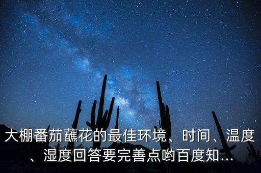 大棚番茄蘸花的最佳環境、時間、溫度、濕度回答要完善點喲百度知...