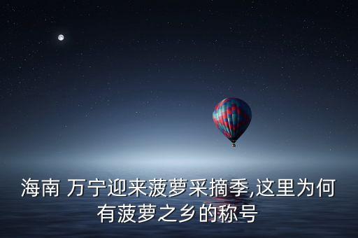 海南 萬(wàn)寧迎來(lái)菠蘿采摘季,這里為何有菠蘿之鄉(xiāng)的稱(chēng)號(hào)