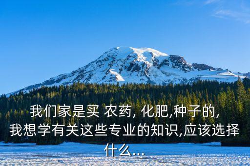 我們家是買(mǎi) 農(nóng)藥, 化肥,種子的,我想學(xué)有關(guān)這些專(zhuān)業(yè)的知識(shí),應(yīng)該選擇什么...