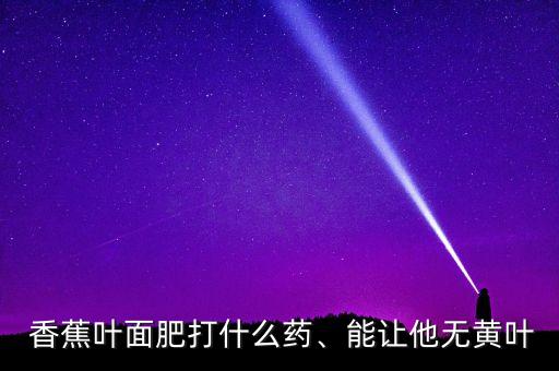  香蕉葉面肥打什么藥、能讓他無黃葉