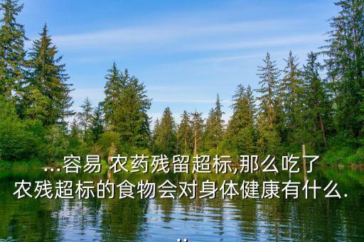 ...容易 農藥殘留超標,那么吃了農殘超標的食物會對身體健康有什么...