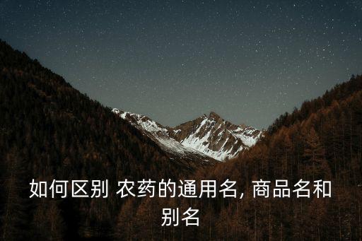 如何區(qū)別 農(nóng)藥的通用名, 商品名和別名