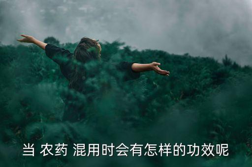 當 農藥 混用時會有怎樣的功效呢