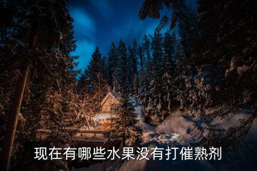 現(xiàn)在有哪些水果沒有打催熟劑