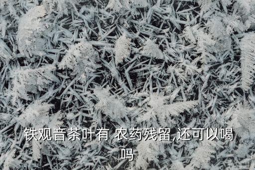  鐵觀音茶葉有 農(nóng)藥殘留,還可以喝嗎
