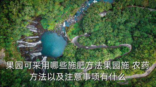 果園可采用哪些施肥方法果園施 農藥方法以及注意事項有什么