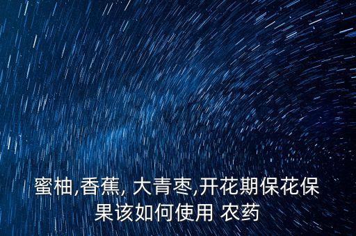 蜜柚,香蕉, 大青棗,開花期保花保果該如何使用 農藥