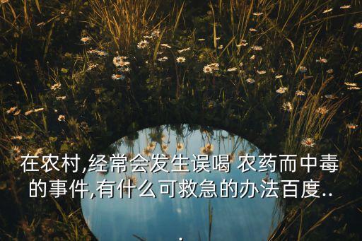 在農村,經常會發生誤喝 農藥而中毒的事件,有什么可救急的辦法百度...
