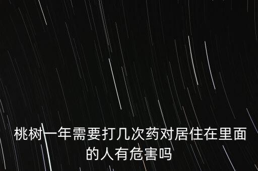  桃樹一年需要打幾次藥對居住在里面的人有危害嗎