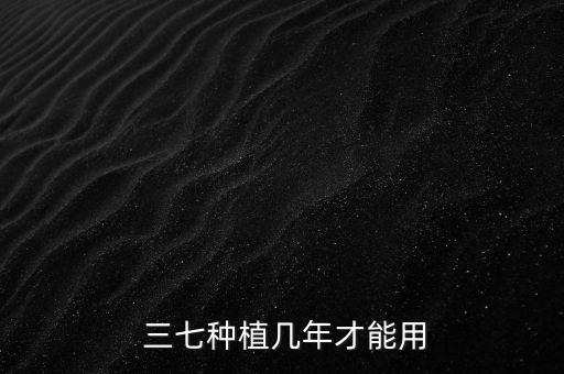  三七種植幾年才能用