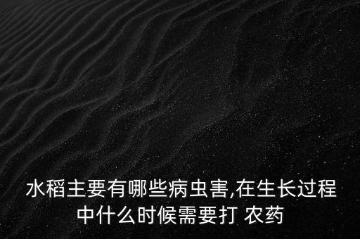  水稻主要有哪些病蟲害,在生長過程中什么時候需要打 農藥