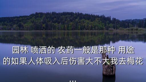 園林 噴灑的 農藥一般是那種 用途的如果人體吸入后傷害大不大我去梅花...