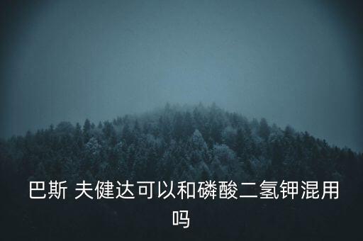  巴斯 夫健達可以和磷酸二氫鉀混用嗎