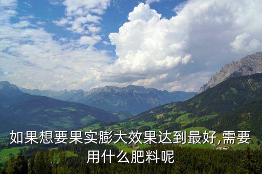 如果想要果實膨大效果達到最好,需要用什么肥料呢