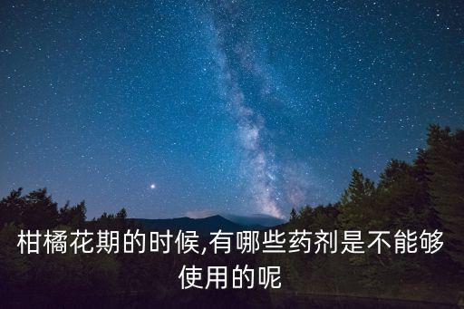 柑橘花期的時候,有哪些藥劑是不能夠使用的呢